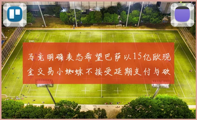 马竞明确表态希望巴萨以15亿欧现金交易小蜘蛛不接受延期支付与砍价