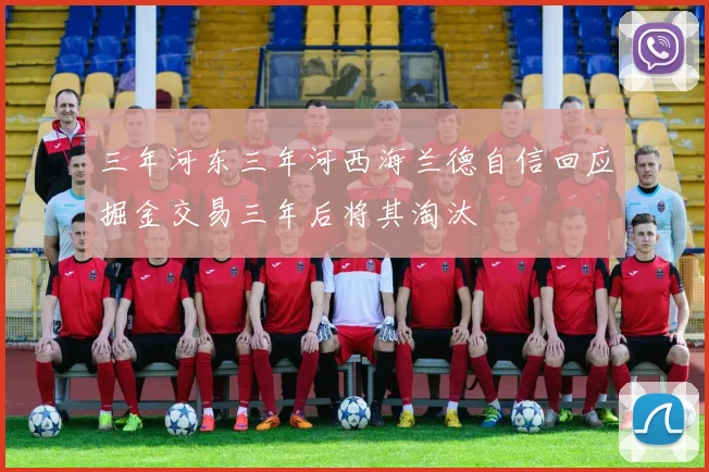 三年河东三年河西海兰德自信回应掘金交易三年后将其淘汰