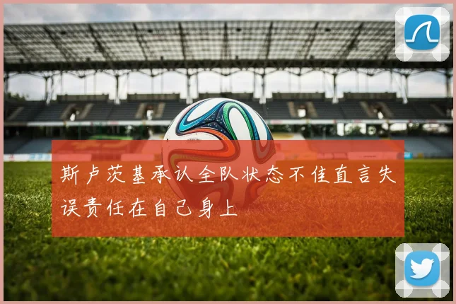 斯卢茨基承认全队状态不佳直言失误责任在自己身上