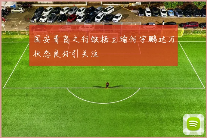 国安青岛之行缺杨立瑜何宇鹏达万状态良好引关注