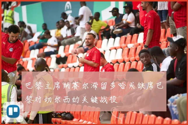 巴黎主席纳赛尔滞留多哈或缺席巴黎对切尔西的关键战役