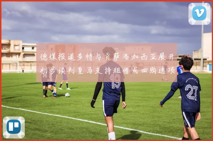 德媒报道多特与贡萨洛加西亚展开初步谈判皇马支持租借或回购选项