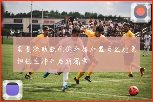 前曼联助教范德加赫加盟马里迪莫担任主帅开启新篇章