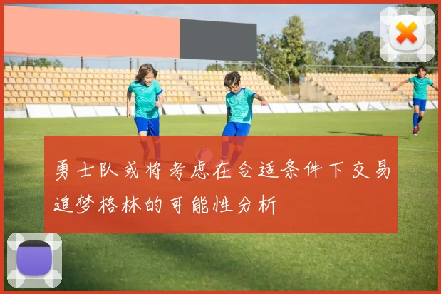勇士队或将考虑在合适条件下交易追梦格林的可能性分析