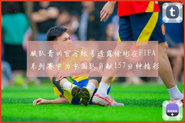 狼队青训官方账号透露徐彬在FIFA系列赛中为中国队贡献157分钟精彩表现