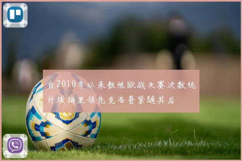 自2010年以来教练欧战决赛次数统计埃梅里领先克洛普紧随其后