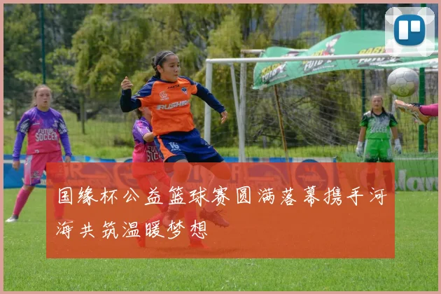 国缘杯公益篮球赛圆满落幕携手河海共筑温暖梦想