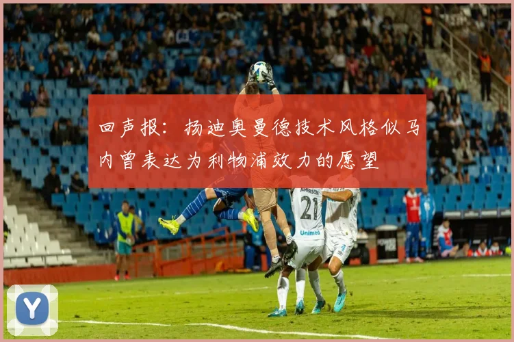 回声报：扬迪奥曼德技术风格似马内曾表达为利物浦效力的愿望