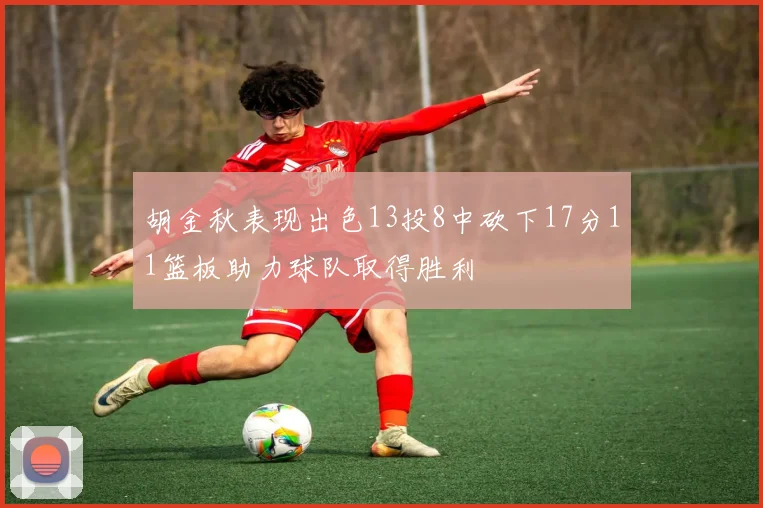 胡金秋表现出色13投8中砍下17分11篮板助力球队取得胜利