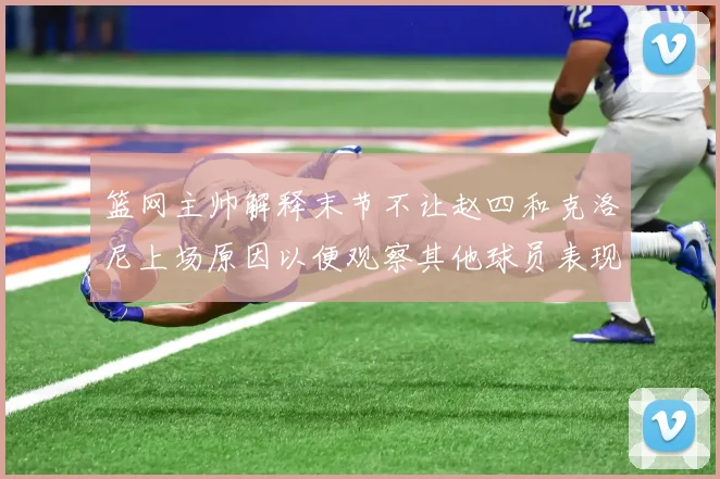 篮网主帅解释末节不让赵四和克洛尼上场原因以便观察其他球员表现