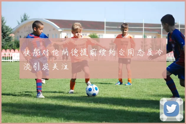 快船对伦纳德提前续约合同态度冷淡引发关注