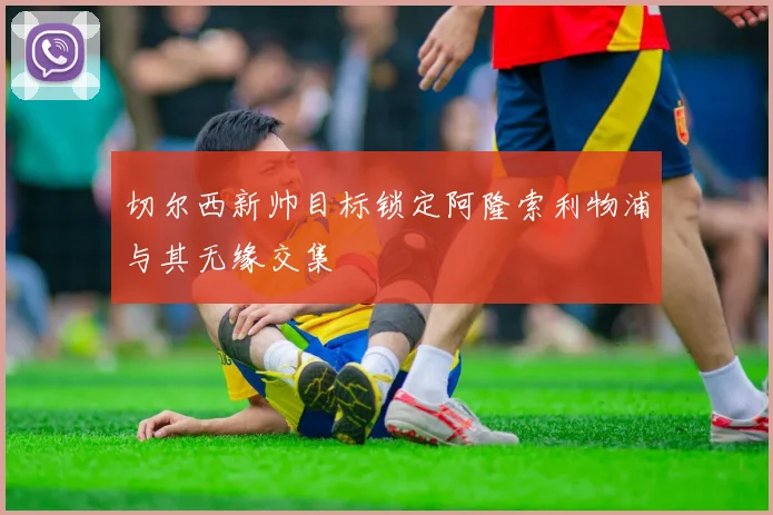 切尔西新帅目标锁定阿隆索利物浦与其无缘交集