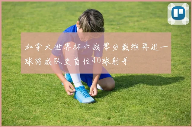 加拿大世界杯六战零分戴维再进一球将成队史首位40球射手