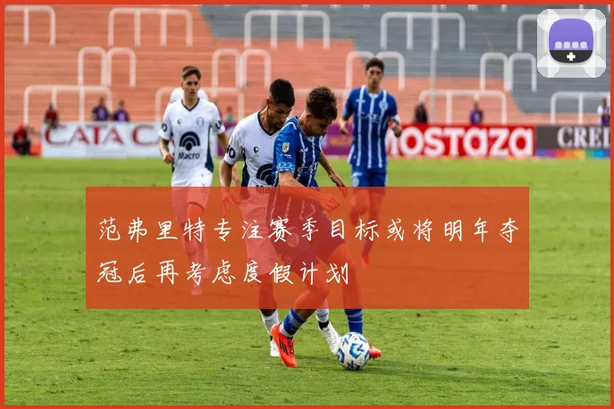 范弗里特专注赛季目标或将明年夺冠后再考虑度假计划