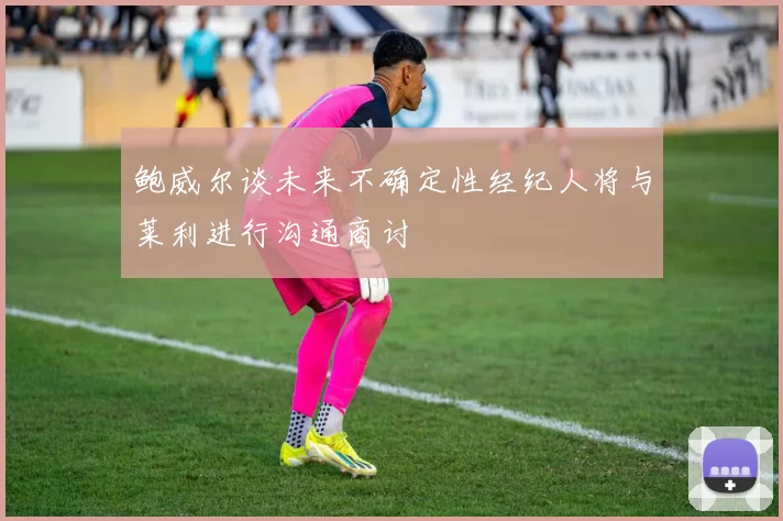 鲍威尔谈未来不确定性经纪人将与莱利进行沟通商讨