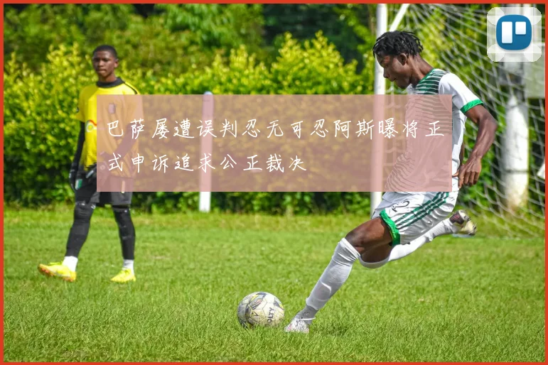 巴萨屡遭误判忍无可忍阿斯曝将正式申诉追求公正裁决