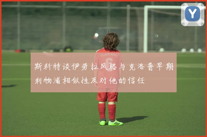 斯科特谈伊劳拉风格与克洛普早期利物浦相似性及对他的信任