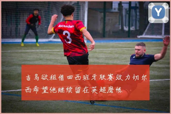 吉乌欲租借回西班牙联赛效力切尔西希望他继续留在英超磨练