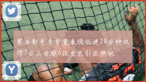 寒冰射手李贤重表现低迷20分钟仅得7分三分球6投全失引发热议