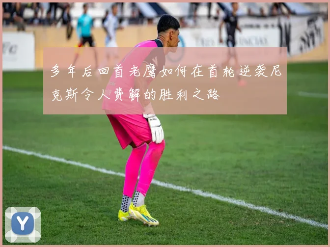 多年后回首老鹰如何在首轮逆袭尼克斯令人费解的胜利之路