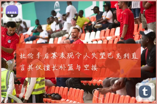 杜伦季后赛表现令人失望巴克利直言其仅擅长补篮与空接